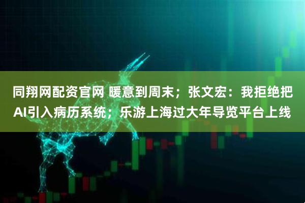 同翔网配资官网 暖意到周末；张文宏：我拒绝把AI引入病历系统；乐游上海过大年导览平台上线