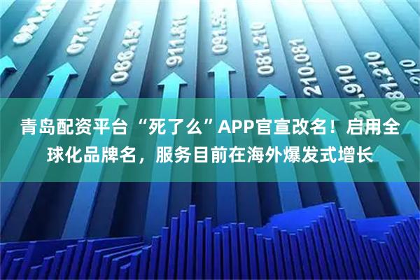 青岛配资平台 “死了么”APP官宣改名！启用全球化品牌名，服务目前在海外爆发式增长