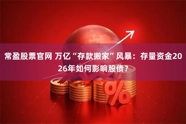 常盈股票官网 万亿“存款搬家”风暴：存量资金2026年如何影响股债？