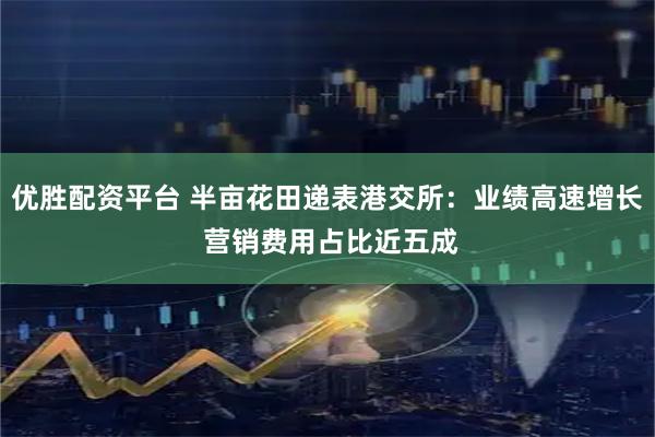优胜配资平台 半亩花田递表港交所：业绩高速增长 营销费用占比近五成