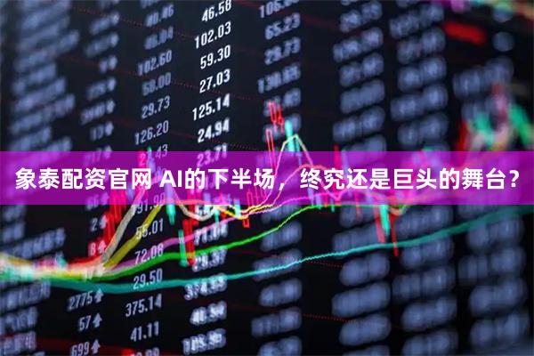 象泰配资官网 AI的下半场，终究还是巨头的舞台？