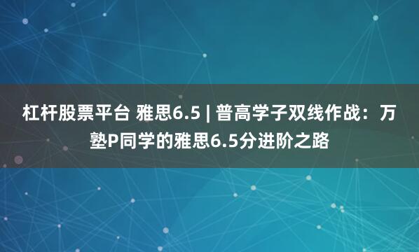 杠杆股票平台 雅思6.5 | 普高学子双线作战：万塾P同学的雅思6.5分进阶之路