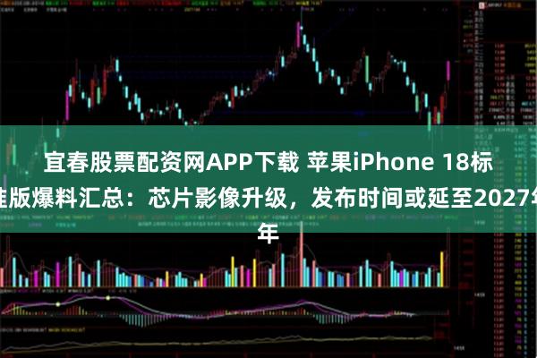 宜春股票配资网APP下载 苹果iPhone 18标准版爆料汇总：芯片影像升级，发布时间或延至2027年
