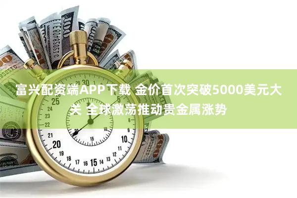 富兴配资端APP下载 金价首次突破5000美元大关 全球激荡推动贵金属涨势
