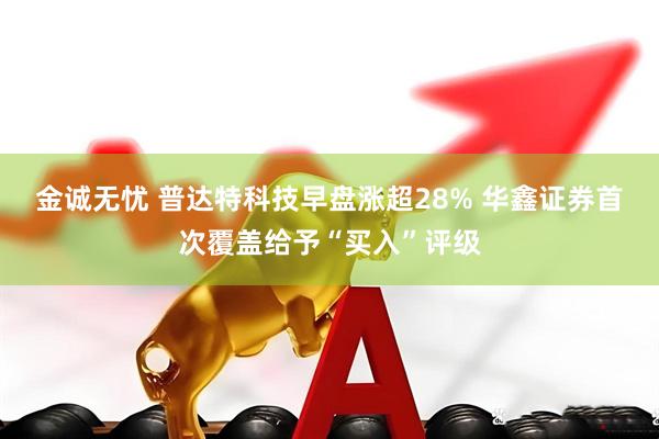 金诚无忧 普达特科技早盘涨超28% 华鑫证券首次覆盖给予“买入”评级