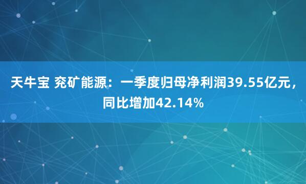 天牛宝 兖矿能源：一季度归母净利润39.55亿元，同比增加42.14%